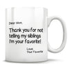 Dear Mom, Thank you for not telling my siblings I'm your favorite! Love, Your Favorite - Mug