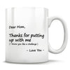 Dear Mom, Thanks for putting up with me (I know you like a challenge) - Love You - Mug