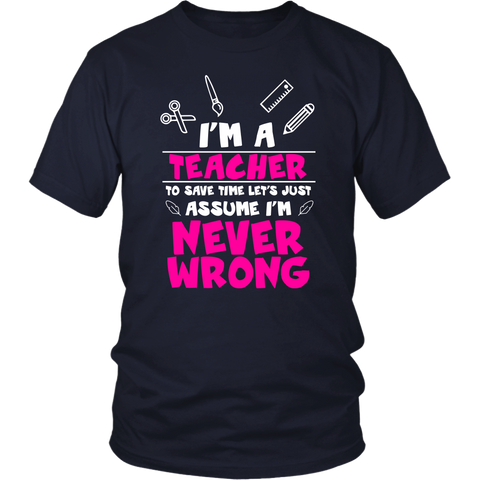 Image of I'm A Teacher To Save Time Let's Just Assume I'm Never Wrong