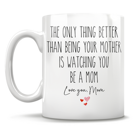 The Only Thing Better Than Being Your Mother Is Watching You Be A Mom- Love You, Mom