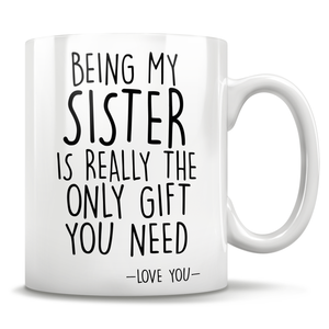 Being My Sister Is Really The Only Gift You Need - Love You - Mug