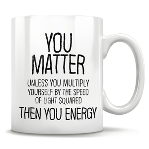 You Matter Unless You Multiply Yourself By The Speed Of Light Squared, Then You Energy - Mug
