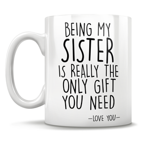 Being My Sister Is Really The Only Gift You Need - Love You - Mug