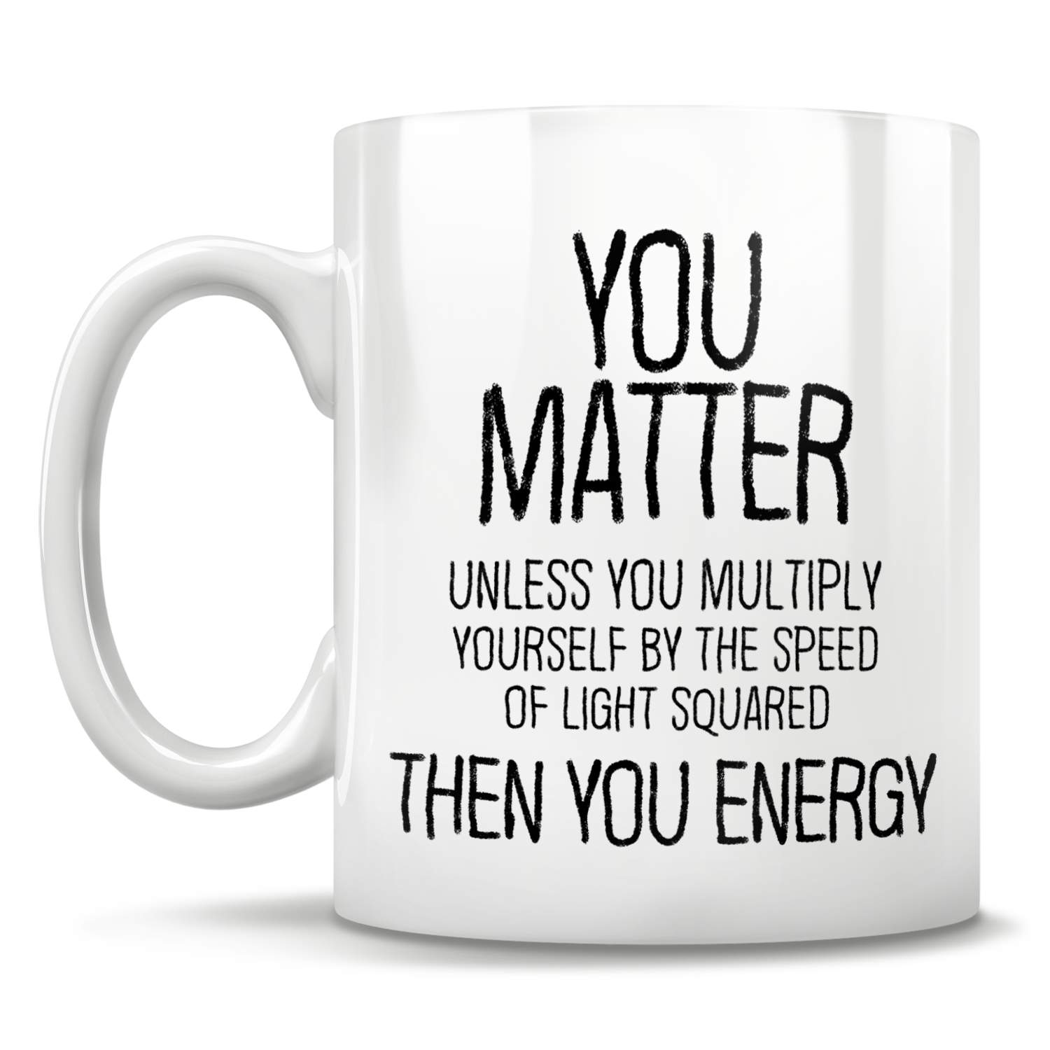 You Matter Unless You Multiply Yourself By The Speed Of Light Squared, Then You Energy - Mug