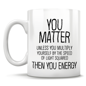 You Matter Unless You Multiply Yourself By The Speed Of Light Squared, Then You Energy - Mug