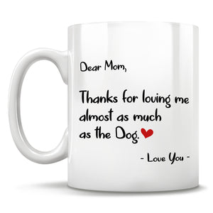 Dear Mom, Thanks for loving me almost as much as the Dog. - Love You - Mug