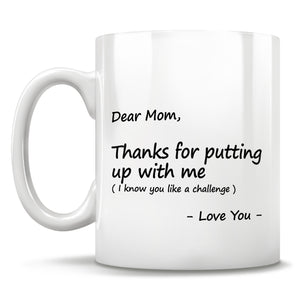 Dear Mom, Thanks for putting up with me (I know you like a challenge) - Love You - Mug