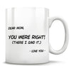 Dear Mom, You Were Right! (there I said it.) - Love You - Mug
