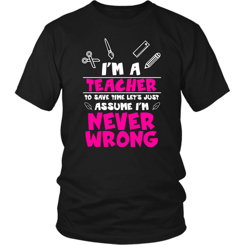 Image of I'm A Teacher To Save Time Let's Just Assume I'm Never Wrong