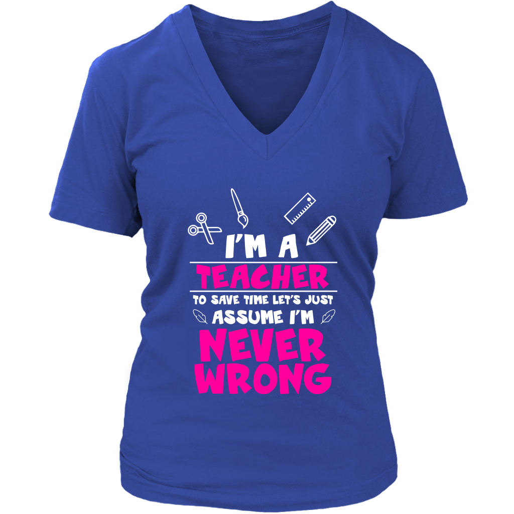 I'm A Teacher To Save Time Let's Just Assume I'm Never Wrong