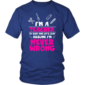 I'm A Teacher To Save Time Let's Just Assume I'm Never Wrong